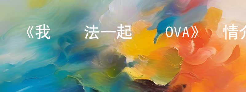 陳解放發布《我們無法一起學習OVA》詳情介紹_我們無法一起學習OVAOVA在線觀看_我們無法一起學習OVA迅雷下載_日漫